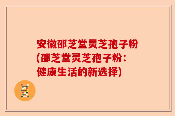 安徽邵芝堂灵芝孢子粉(邵芝堂灵芝孢子粉：健康生活的新选择)-第1张图片-卓越灵芝孢子粉