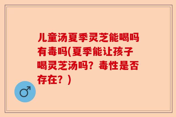 儿童汤夏季灵芝能喝吗有毒吗(夏季能让孩子喝灵芝汤吗?毒性是否存在?)-第1张图片-卓越灵芝孢子粉 儿童汤夏季灵芝能喝吗有毒吗(夏季能让孩子喝灵芝汤吗?毒性是否存在?)-第1张图片-卓越灵芝孢子粉