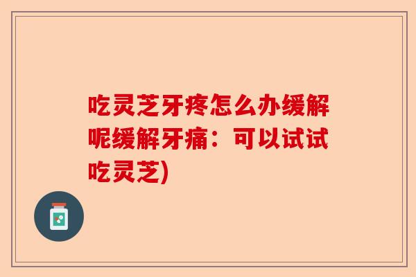 吃灵芝牙疼怎么办缓解呢缓解牙痛:可以试试吃灵芝)-第1张图片-卓越灵芝孢子粉 吃灵芝牙疼怎么办缓解呢缓解牙痛:可以试试吃灵芝)-第1张图片-卓越灵芝孢子粉