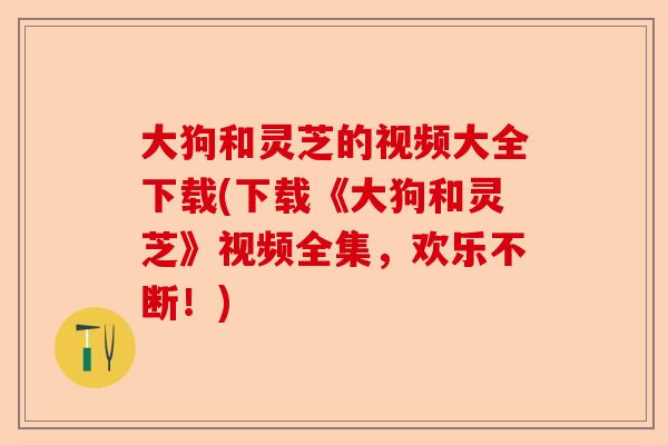 大狗和灵芝的视频大全下载(下载《大狗和灵芝》视频全集,欢乐不断!)-第1张图片-卓越灵芝孢子粉 大狗和灵芝的视频大全下载(下载《大狗和灵芝》视频全集,欢乐不断!)-第1张图片-卓越灵芝孢子粉