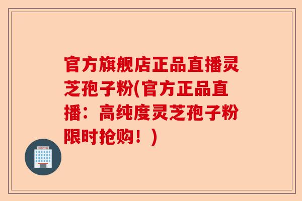 官方旗舰店正品直播灵芝孢子粉(官方正品直播:高纯度灵芝孢子粉限时抢购!)-第1张图片-卓越灵芝孢子粉 官方旗舰店正品直播灵芝孢子粉(官方正品直播:高纯度灵芝孢子粉限时抢购!)-第1张图片-卓越灵芝孢子粉