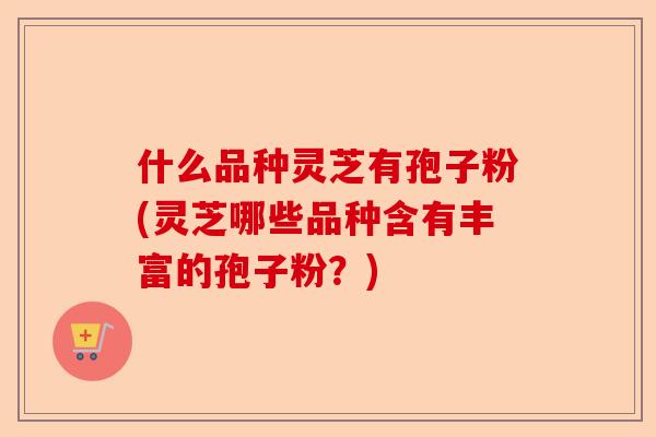 什么品种灵芝有孢子粉(灵芝哪些品种含有丰富的孢子粉?)-第1张图片-卓越灵芝孢子粉 什么品种灵芝有孢子粉(灵芝哪些品种含有丰富的孢子粉?)-第1张图片-卓越灵芝孢子粉