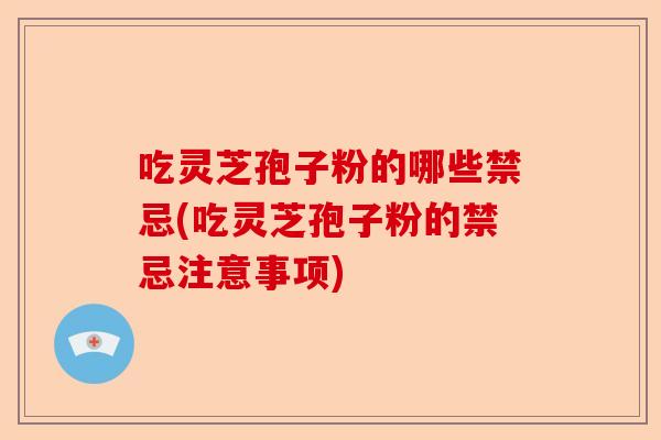 吃灵芝孢子粉的哪些禁忌(吃灵芝孢子粉的禁忌注意事项)-第1张图片-卓越灵芝孢子粉 吃灵芝孢子粉的哪些禁忌(吃灵芝孢子粉的禁忌注意事项)-第1张图片-卓越灵芝孢子粉