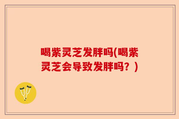 喝紫灵芝发胖吗(喝紫灵芝会导致发胖吗?)-第1张图片-卓越灵芝孢子粉 喝紫灵芝发胖吗(喝紫灵芝会导致发胖吗?)-第1张图片-卓越灵芝孢子粉