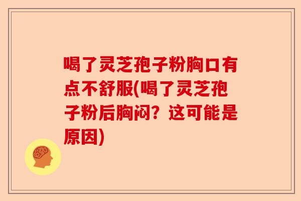 喝了灵芝孢子粉胸口有点不舒服(喝了灵芝孢子粉后胸闷?这可能是原因)-第1张图片-卓越灵芝孢子粉 喝了灵芝孢子粉胸口有点不舒服(喝了灵芝孢子粉后胸闷?这可能是原因)-第1张图片-卓越灵芝孢子粉