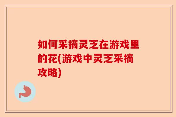 如何采摘灵芝在游戏里的花(游戏中灵芝采摘攻略)-第1张图片-卓越灵芝孢子粉 如何采摘灵芝在游戏里的花(游戏中灵芝采摘攻略)-第1张图片-卓越灵芝孢子粉