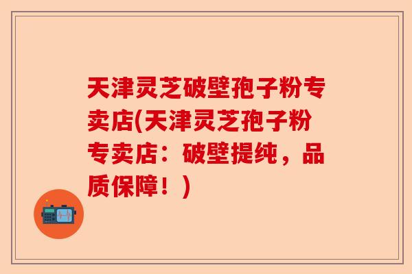 天津灵芝破壁孢子粉专卖店(天津灵芝孢子粉专卖店:破壁提纯,品质保障!)-第1张图片-卓越灵芝孢子粉 天津灵芝破壁孢子粉专卖店(天津灵芝孢子粉专卖店:破壁提纯,品质保障!)-第1张图片-卓越灵芝孢子粉