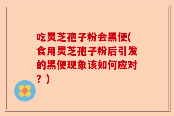 吃灵芝孢子粉会黑便(食用灵芝孢子粉后引发的黑便现象该如何应对?)-第1张图片-卓越灵芝孢子粉 吃灵芝孢子粉会黑便(食用灵芝孢子粉后引发的黑便现象该如何应对?)-第1张图片-卓越灵芝孢子粉
