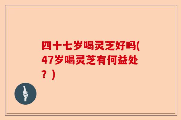 四十七岁喝灵芝好吗(47岁喝灵芝有何益处？)-第1张图片-卓越灵芝孢子粉