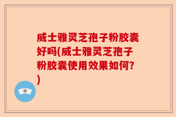 威士雅灵芝孢子粉胶囊好吗(威士雅灵芝孢子粉胶囊使用效果如何?)-第1张图片-卓越灵芝孢子粉 威士雅灵芝孢子粉胶囊好吗(威士雅灵芝孢子粉胶囊使用效果如何?)-第1张图片-卓越灵芝孢子粉