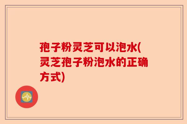 孢子粉灵芝可以泡水(灵芝孢子粉泡水的正确方式)-第1张图片-卓越灵芝孢子粉