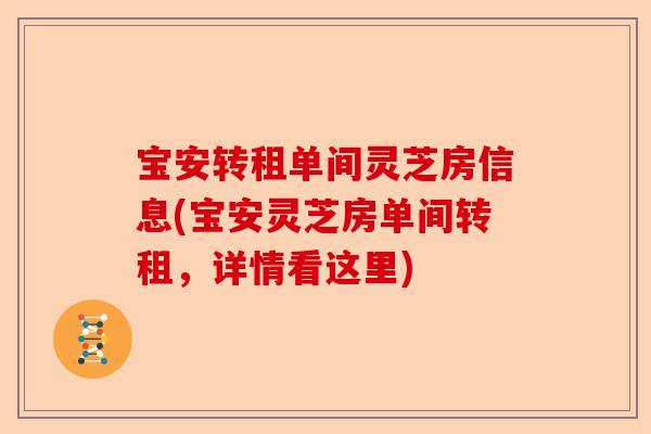 宝安转租单间灵芝房信息(宝安灵芝房单间转租，详情看这里)-第1张图片-卓越灵芝孢子粉