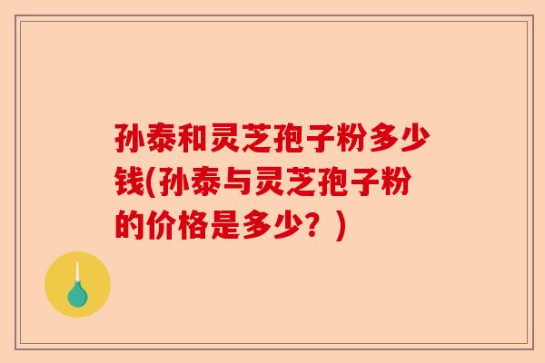 孙泰和灵芝孢子粉多少钱(孙泰与灵芝孢子粉的价格是多少?)-第1张图片-卓越灵芝孢子粉 孙泰和灵芝孢子粉多少钱(孙泰与灵芝孢子粉的价格是多少?)-第1张图片-卓越灵芝孢子粉