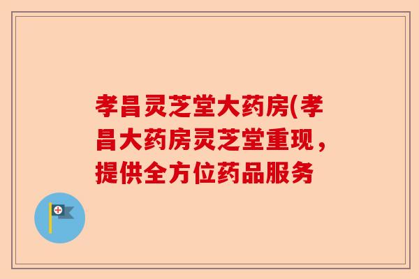 孝昌灵芝堂大药房(孝昌大药房灵芝堂重现,提供全方位药品服务-第1张图片-卓越灵芝孢子粉 孝昌灵芝堂大药房(孝昌大药房灵芝堂重现,提供全方位药品服务-第1张图片-卓越灵芝孢子粉
