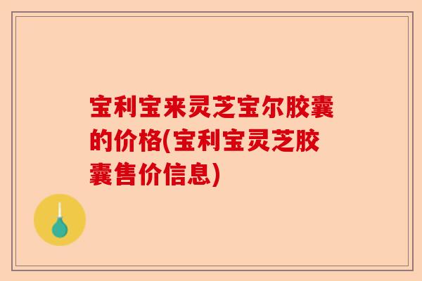 宝利宝来灵芝宝尔胶囊的价格(宝利宝灵芝胶囊售价信息)-第1张图片-卓越灵芝孢子粉 宝利宝来灵芝宝尔胶囊的价格(宝利宝灵芝胶囊售价信息)-第1张图片-卓越灵芝孢子粉