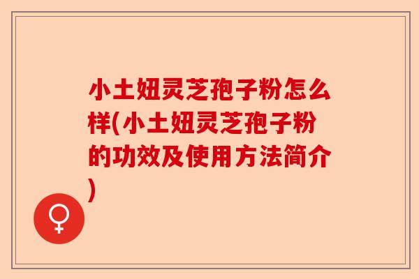 小土妞灵芝孢子粉怎么样(小土妞灵芝孢子粉的功效及使用方法简介)-第1张图片-卓越灵芝孢子粉 小土妞灵芝孢子粉怎么样(小土妞灵芝孢子粉的功效及使用方法简介)-第1张图片-卓越灵芝孢子粉