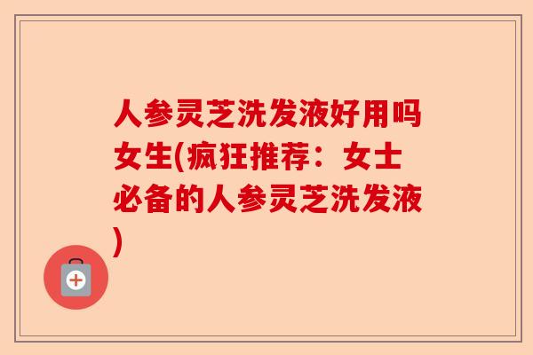 人参灵芝洗发液好用吗女生(疯狂推荐：女士必备的人参灵芝洗发液)-第1张图片-卓越灵芝孢子粉