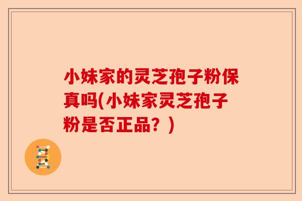 小妹家的灵芝孢子粉保真吗(小妹家灵芝孢子粉是否正品?)-第1张图片-卓越灵芝孢子粉 小妹家的灵芝孢子粉保真吗(小妹家灵芝孢子粉是否正品?)-第1张图片-卓越灵芝孢子粉