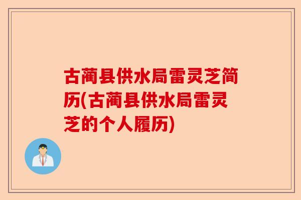 古蔺县供水局雷灵芝简历(古蔺县供水局雷灵芝的个人履历)-第1张图片-卓越灵芝孢子粉 古蔺县供水局雷灵芝简历(古蔺县供水局雷灵芝的个人履历)-第1张图片-卓越灵芝孢子粉