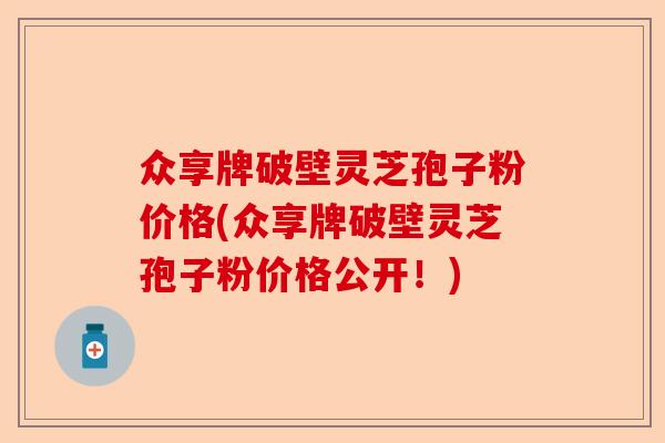 众享牌破壁灵芝孢子粉价格(众享牌破壁灵芝孢子粉价格公开!)-第1张图片-卓越灵芝孢子粉 众享牌破壁灵芝孢子粉价格(众享牌破壁灵芝孢子粉价格公开!)-第1张图片-卓越灵芝孢子粉