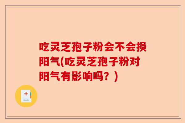 吃灵芝孢子粉会不会损阳气(吃灵芝孢子粉对阳气有影响吗?)-第1张图片-卓越灵芝孢子粉 吃灵芝孢子粉会不会损阳气(吃灵芝孢子粉对阳气有影响吗?)-第1张图片-卓越灵芝孢子粉