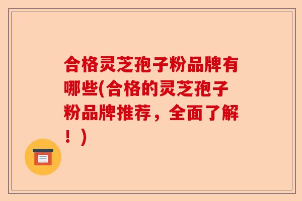 合格灵芝孢子粉品牌有哪些(合格的灵芝孢子粉品牌推荐,全面了解!)-第1张图片-卓越灵芝孢子粉 合格灵芝孢子粉品牌有哪些(合格的灵芝孢子粉品牌推荐,全面了解!)-第1张图片-卓越灵芝孢子粉