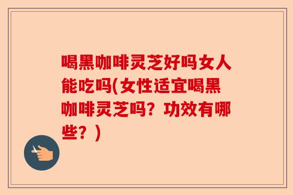 喝黑咖啡灵芝好吗女人能吃吗(女性适宜喝黑咖啡灵芝吗?功效有哪些?)-第1张图片-卓越灵芝孢子粉 喝黑咖啡灵芝好吗女人能吃吗(女性适宜喝黑咖啡灵芝吗?功效有哪些?)-第1张图片-卓越灵芝孢子粉