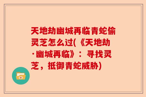 天地劫幽城再临青蛇偷灵芝怎么过(《天地劫·幽城再临》:寻找灵芝,抵御青蛇威胁)-第1张图片-卓越灵芝孢子粉 天地劫幽城再临青蛇偷灵芝怎么过(《天地劫·幽城再临》:寻找灵芝,抵御青蛇威胁)-第1张图片-卓越灵芝孢子粉