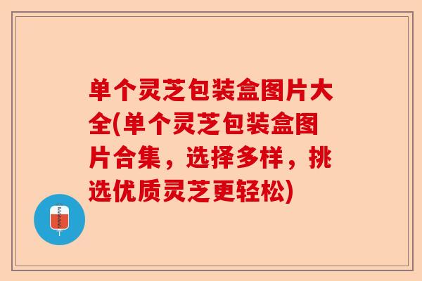 单个灵芝包装盒图片大全(单个灵芝包装盒图片合集，选择多样，挑选优质灵芝更轻松)-第1张图片-卓越灵芝孢子粉