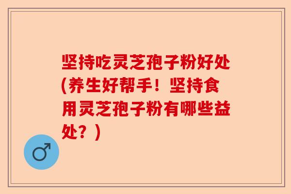 坚持吃灵芝孢子粉好处(养生好帮手!坚持食用灵芝孢子粉有哪些益处?)-第1张图片-卓越灵芝孢子粉 坚持吃灵芝孢子粉好处(养生好帮手!坚持食用灵芝孢子粉有哪些益处?)-第1张图片-卓越灵芝孢子粉