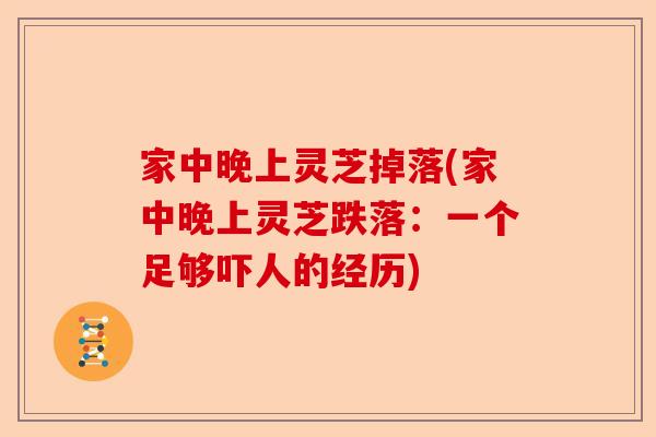 家中晚上灵芝掉落(家中晚上灵芝跌落:一个足够吓人的经历)-第1张图片-卓越灵芝孢子粉 家中晚上灵芝掉落(家中晚上灵芝跌落:一个足够吓人的经历)-第1张图片-卓越灵芝孢子粉