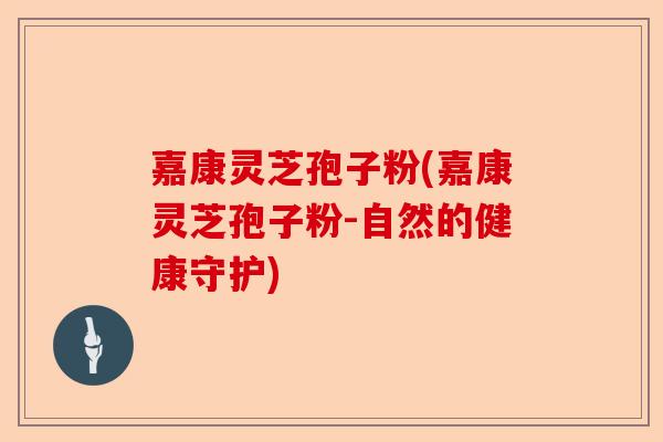 嘉康灵芝孢子粉(嘉康灵芝孢子粉-自然的健康守护)-第1张图片-卓越灵芝孢子粉 嘉康灵芝孢子粉(嘉康灵芝孢子粉-自然的健康守护)-第1张图片-卓越灵芝孢子粉