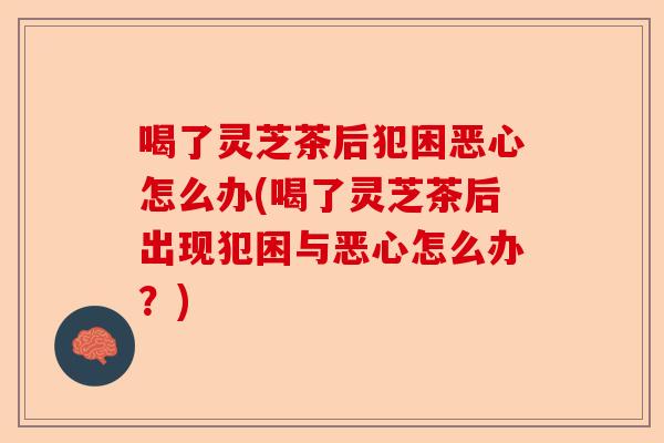 喝了灵芝茶后犯困恶心怎么办(喝了灵芝茶后出现犯困与恶心怎么办？)-第1张图片-卓越灵芝孢子粉