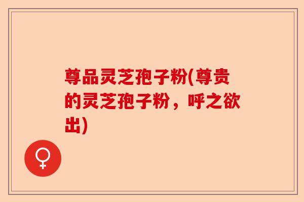 尊品灵芝孢子粉(尊贵的灵芝孢子粉,呼之欲出)-第1张图片-卓越灵芝孢子粉 尊品灵芝孢子粉(尊贵的灵芝孢子粉,呼之欲出)-第1张图片-卓越灵芝孢子粉