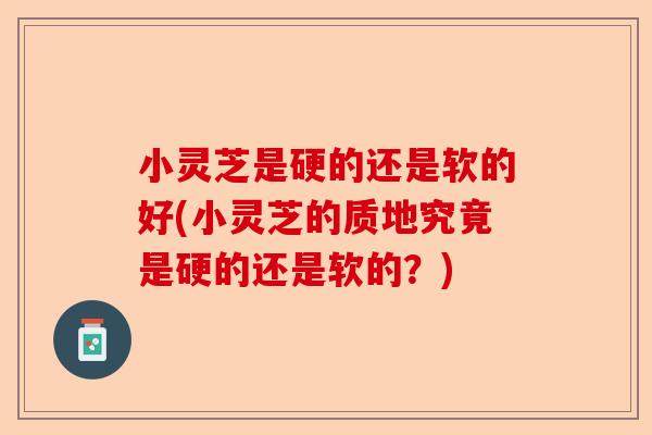 小灵芝是硬的还是软的好(小灵芝的质地究竟是硬的还是软的?)-第1张图片-卓越灵芝孢子粉 小灵芝是硬的还是软的好(小灵芝的质地究竟是硬的还是软的?)-第1张图片-卓越灵芝孢子粉