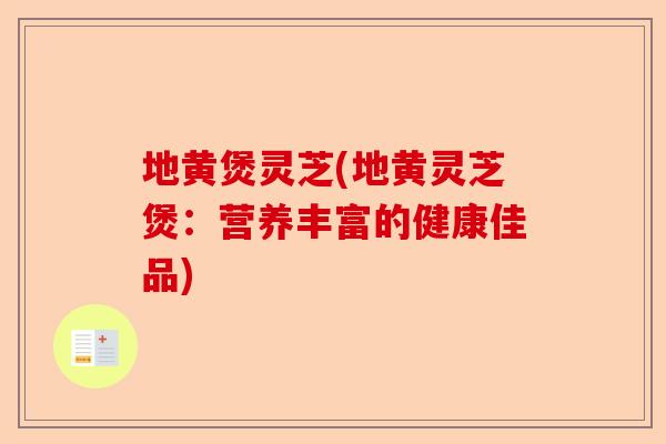 地黄煲灵芝(地黄灵芝煲：营养丰富的健康佳品)-第1张图片-卓越灵芝孢子粉