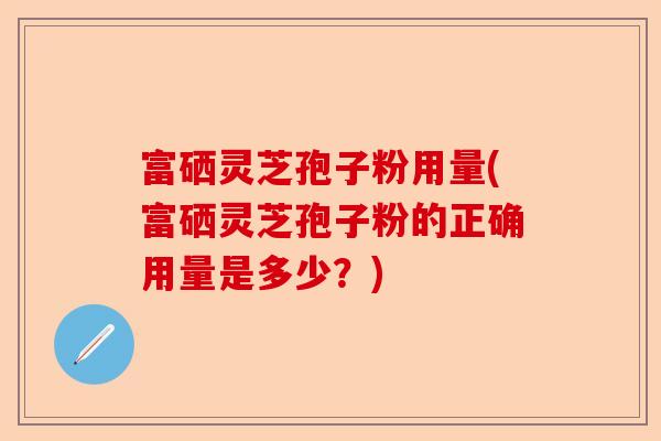 富硒灵芝孢子粉用量(富硒灵芝孢子粉的正确用量是多少?)-第1张图片-卓越灵芝孢子粉 富硒灵芝孢子粉用量(富硒灵芝孢子粉的正确用量是多少?)-第1张图片-卓越灵芝孢子粉