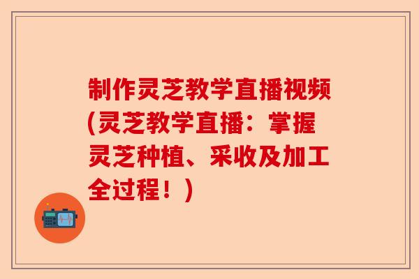 制作灵芝教学直播视频(灵芝教学直播:掌握灵芝种植、采收及加工全过程!)-第1张图片-卓越灵芝孢子粉 制作灵芝教学直播视频(灵芝教学直播:掌握灵芝种植、采收及加工全过程!)-第1张图片-卓越灵芝孢子粉