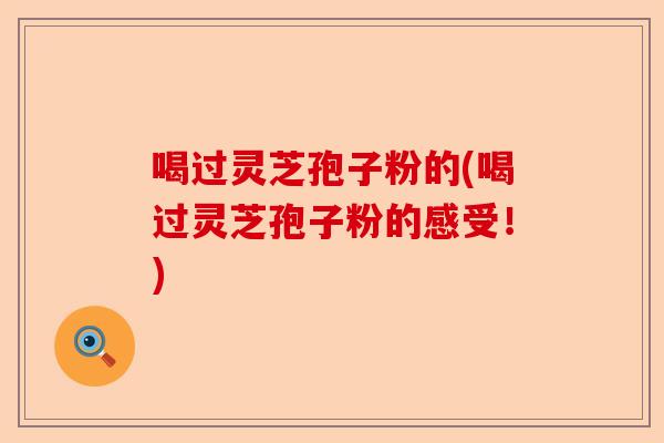 喝过灵芝孢子粉的(喝过灵芝孢子粉的感受!)-第1张图片-卓越灵芝孢子粉 喝过灵芝孢子粉的(喝过灵芝孢子粉的感受!)-第1张图片-卓越灵芝孢子粉