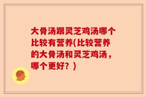 大骨汤跟灵芝鸡汤哪个比较有营养(比较营养的大骨汤和灵芝鸡汤,哪个更好?)-第1张图片-卓越灵芝孢子粉 大骨汤跟灵芝鸡汤哪个比较有营养(比较营养的大骨汤和灵芝鸡汤,哪个更好?)-第1张图片-卓越灵芝孢子粉