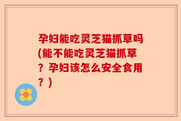 孕妇能吃灵芝猫抓草吗(能不能吃灵芝猫抓草?孕妇该怎么安全食用?)-第1张图片-卓越灵芝孢子粉 孕妇能吃灵芝猫抓草吗(能不能吃灵芝猫抓草?孕妇该怎么安全食用?)-第1张图片-卓越灵芝孢子粉