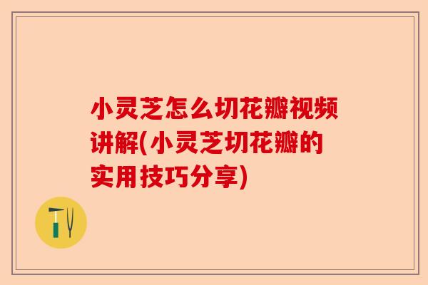 小灵芝怎么切花瓣视频讲解(小灵芝切花瓣的实用技巧分享)-第1张图片-卓越灵芝孢子粉 小灵芝怎么切花瓣视频讲解(小灵芝切花瓣的实用技巧分享)-第1张图片-卓越灵芝孢子粉