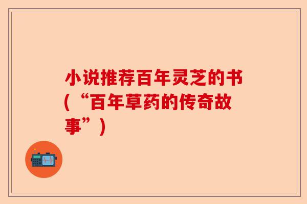 小说推荐百年灵芝的书(“百年草药的传奇故事”)-第1张图片-卓越灵芝孢子粉 小说推荐百年灵芝的书(“百年草药的传奇故事”)-第1张图片-卓越灵芝孢子粉