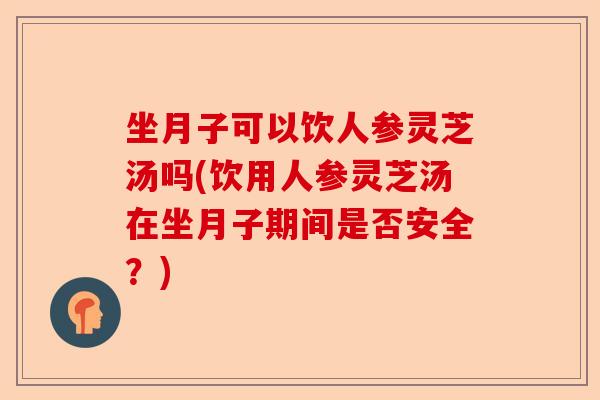 坐月子可以饮人参灵芝汤吗(饮用人参灵芝汤在坐月子期间是否安全?)-第1张图片-卓越灵芝孢子粉 坐月子可以饮人参灵芝汤吗(饮用人参灵芝汤在坐月子期间是否安全?)-第1张图片-卓越灵芝孢子粉