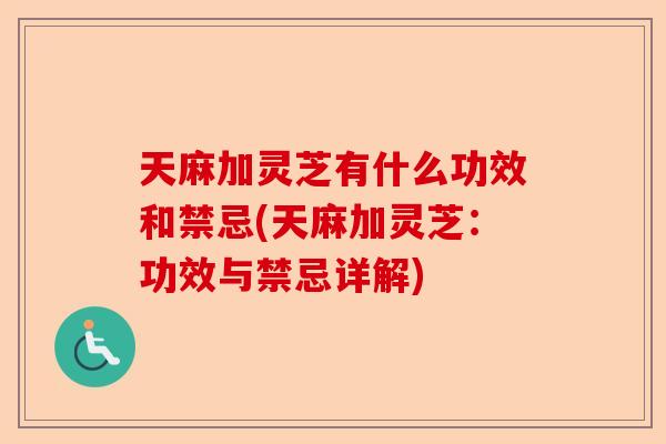 天麻加灵芝有什么功效和禁忌(天麻加灵芝:功效与禁忌详解)-第1张图片-卓越灵芝孢子粉 天麻加灵芝有什么功效和禁忌(天麻加灵芝:功效与禁忌详解)-第1张图片-卓越灵芝孢子粉