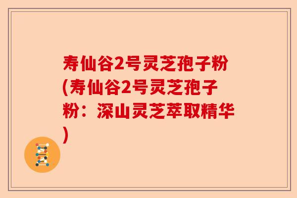 寿仙谷2号灵芝孢子粉(寿仙谷2号灵芝孢子粉：深山灵芝萃取精华)-第1张图片-卓越灵芝孢子粉