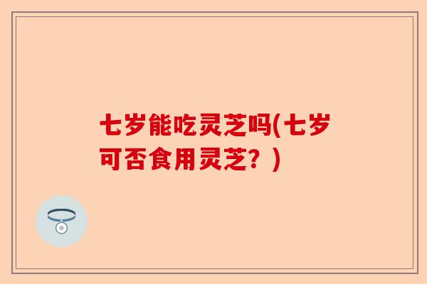 七岁能吃灵芝吗(七岁可否食用灵芝？)-第1张图片-卓越灵芝孢子粉