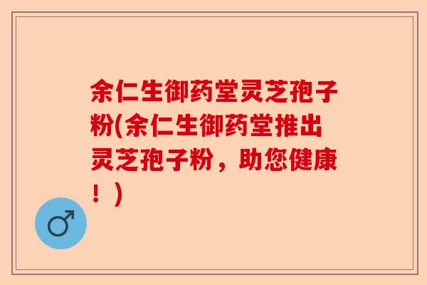 余仁生御药堂灵芝孢子粉(余仁生御药堂推出灵芝孢子粉,助您健康!)-第1张图片-卓越灵芝孢子粉 余仁生御药堂灵芝孢子粉(余仁生御药堂推出灵芝孢子粉,助您健康!)-第1张图片-卓越灵芝孢子粉
