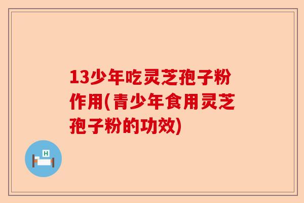 13少年吃灵芝孢子粉作用(青少年食用灵芝孢子粉的功效)-第1张图片-卓越灵芝孢子粉 13少年吃灵芝孢子粉作用(青少年食用灵芝孢子粉的功效)-第1张图片-卓越灵芝孢子粉