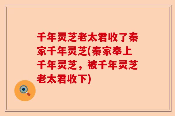 千年灵芝老太君收了秦家千年灵芝(秦家奉上千年灵芝,被千年灵芝老太君收下)-第1张图片-卓越灵芝孢子粉 千年灵芝老太君收了秦家千年灵芝(秦家奉上千年灵芝,被千年灵芝老太君收下)-第1张图片-卓越灵芝孢子粉